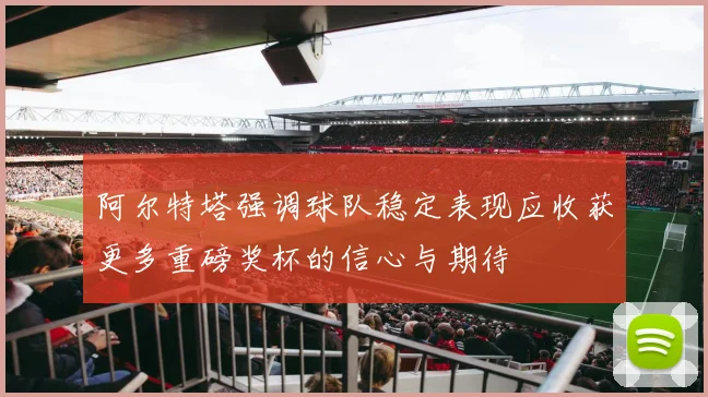 阿尔特塔强调球队稳定表现应收获更多重磅奖杯的信心与期待