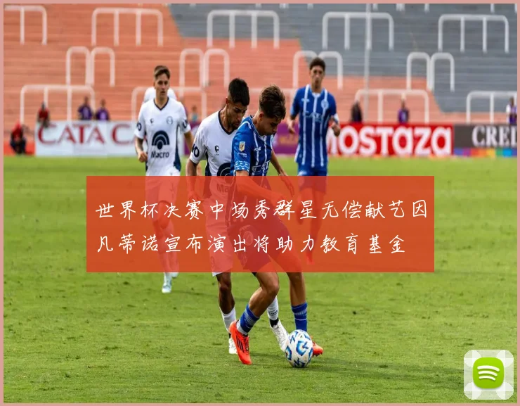 世界杯决赛中场秀群星无偿献艺因凡蒂诺宣布演出将助力教育基金