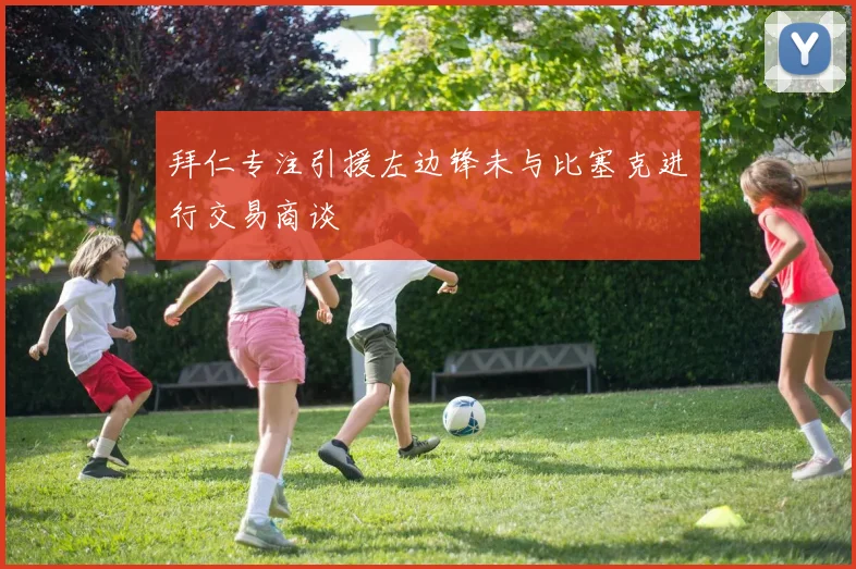 拜仁专注引援左边锋未与比塞克进行交易商谈