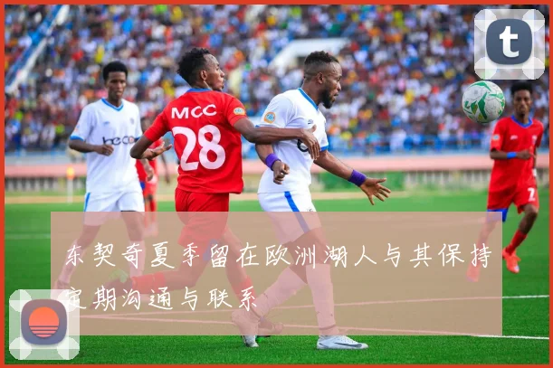 东契奇夏季留在欧洲湖人与其保持定期沟通与联系