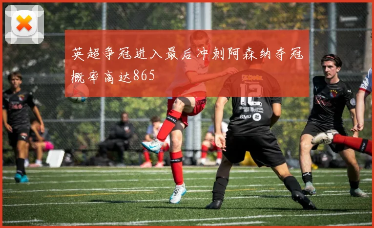 英超争冠进入最后冲刺阿森纳夺冠概率高达865