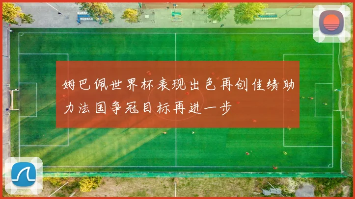 姆巴佩世界杯表现出色再创佳绩助力法国争冠目标再进一步