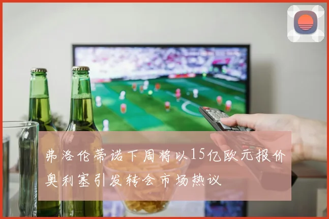 弗洛伦蒂诺下周将以15亿欧元报价奥利塞引发转会市场热议