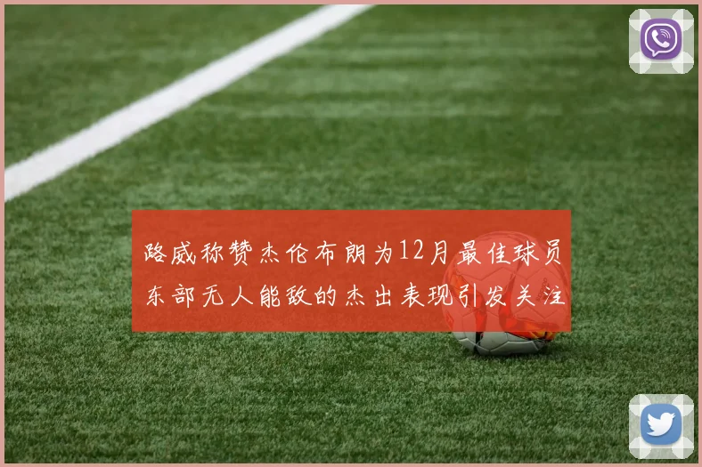 路威称赞杰伦布朗为12月最佳球员东部无人能敌的杰出表现引发关注