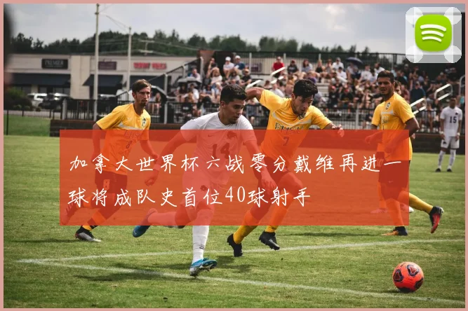 加拿大世界杯六战零分戴维再进一球将成队史首位40球射手