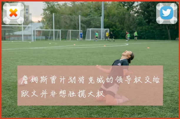 詹姆斯曾计划将克城的领导权交给欧文并非想独揽大权