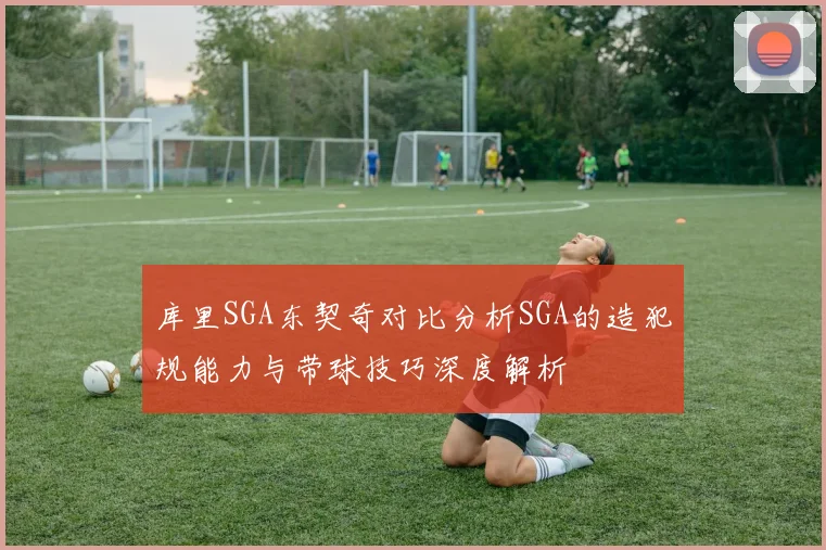 库里SGA东契奇对比分析SGA的造犯规能力与带球技巧深度解析