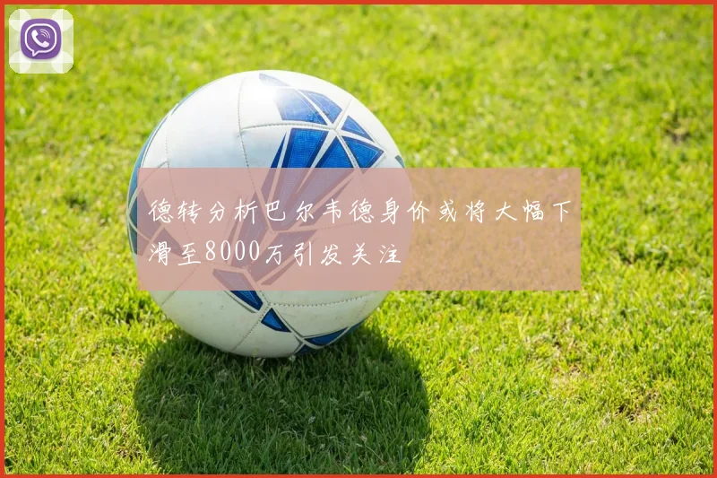 德转分析巴尔韦德身价或将大幅下滑至8000万引发关注