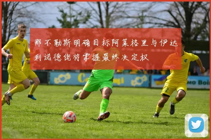 那不勒斯明确目标阿莱格里与伊达利诺德佬将掌握最终决定权