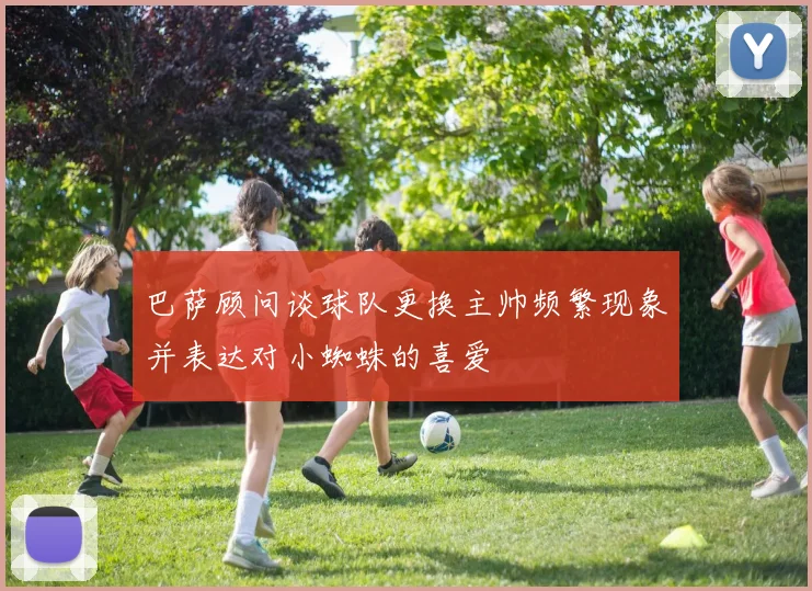 巴萨顾问谈球队更换主帅频繁现象并表达对小蜘蛛的喜爱