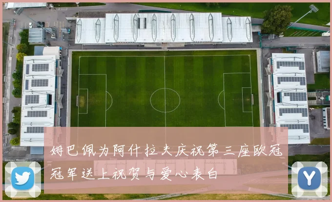 姆巴佩为阿什拉夫庆祝第三座欧冠冠军送上祝贺与爱心表白