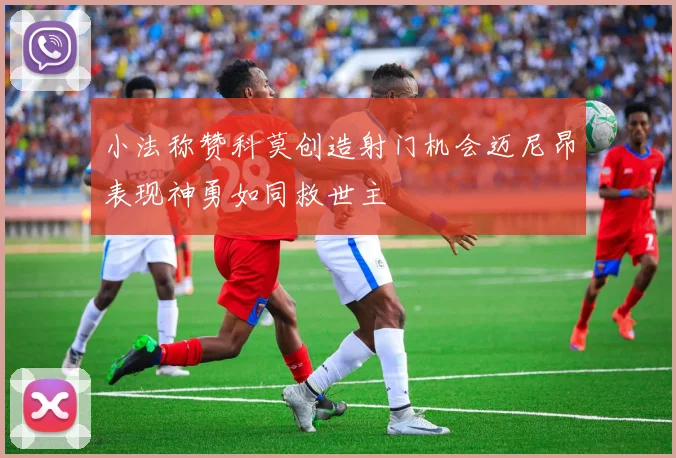 小法称赞科莫创造射门机会迈尼昂表现神勇如同救世主