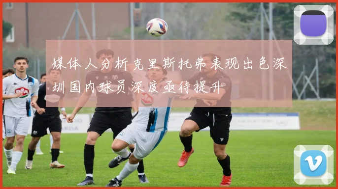 媒体人分析克里斯托弗表现出色深圳国内球员深度亟待提升