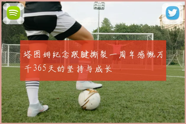 塔图姆纪念跟腱撕裂一周年感慨万千365天的坚持与成长