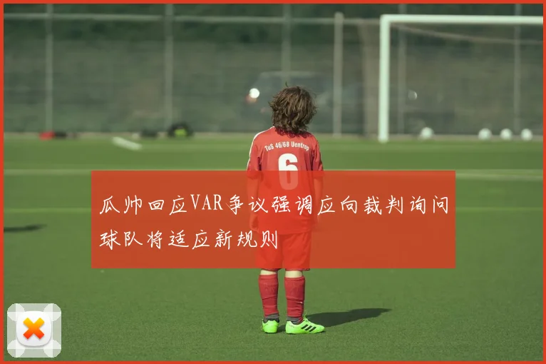 瓜帅回应VAR争议强调应向裁判询问球队将适应新规则