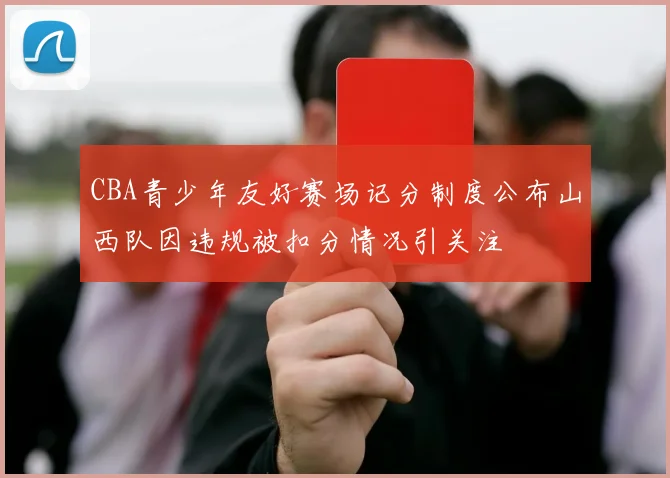 CBA青少年友好赛场记分制度公布山西队因违规被扣分情况引关注