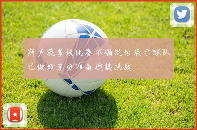 斯卢茨基谈比赛不确定性表示球队已做好充分准备迎接挑战